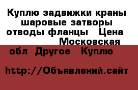 Куплю задвижки краны шаровые затворы отводы фланцы › Цена ­ 1 500 000 - Московская обл. Другое » Куплю   